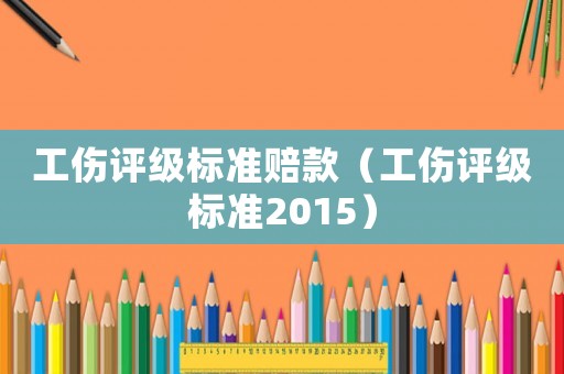 工傷評(píng)級(jí)標(biāo)準(zhǔn)賠款（工傷評(píng)級(jí)標(biāo)準(zhǔn)2015）