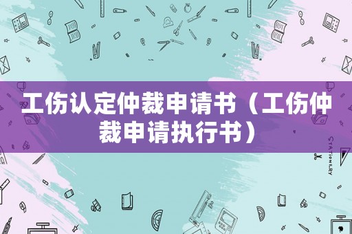 工傷認(rèn)定仲裁申請書（工傷仲裁申請執(zhí)行書）