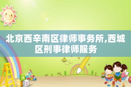 北京西辛南區(qū)律師事務(wù)所,西城區(qū)刑事律師服務(wù)