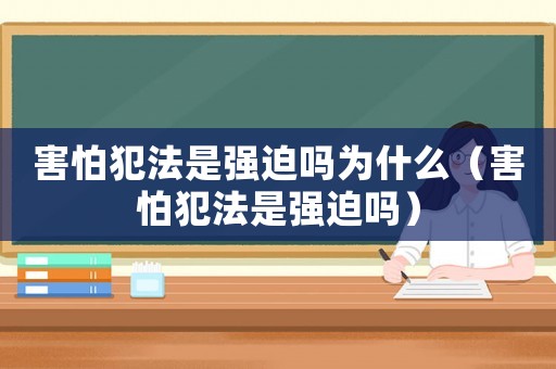 害怕犯法是強迫嗎為什么（害怕犯法是強迫嗎）