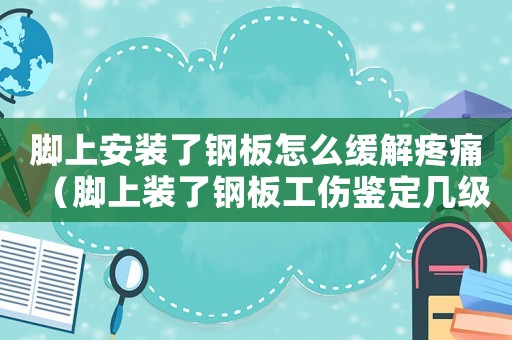 腳上安裝了鋼板怎么緩解疼痛（腳上裝了鋼板工傷鑒定幾級(jí)）