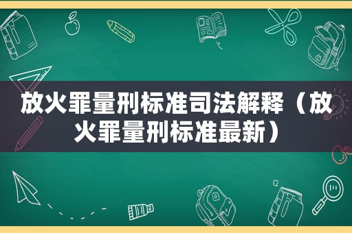 放火罪量刑標(biāo)準(zhǔn)司法解釋（放火罪量刑標(biāo)準(zhǔn)最新）