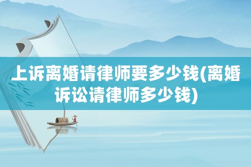 上訴離婚請(qǐng)律師要多少錢(qián)(離婚訴訟請(qǐng)律師多少錢(qián))
