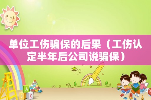 單位工傷騙保的后果（工傷認(rèn)定半年后公司說騙保）