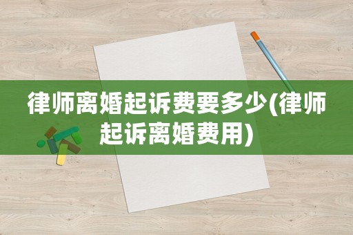 律師離婚起訴費(fèi)要多少(律師起訴離婚費(fèi)用)