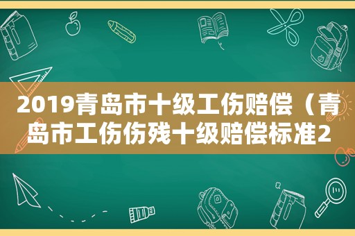 2019青島市十級(jí)工傷賠償（青島市工傷傷殘十級(jí)賠償標(biāo)準(zhǔn)2015）