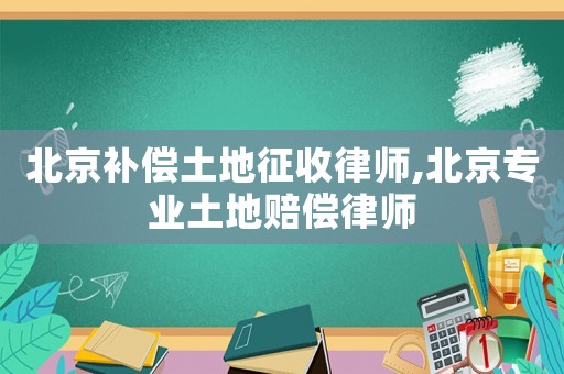 北京補償土地征收律師,北京專業(yè)土地賠償律師