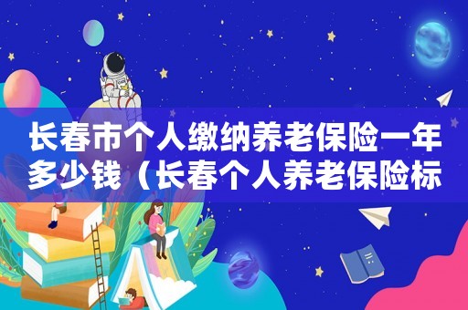 長春市個人繳納養(yǎng)老保險一年多少錢（長春個人養(yǎng)老保險標準是多少錢一個月多少錢）