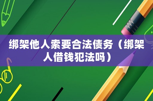 綁架他人索要合法債務（綁架人借錢犯法嗎）