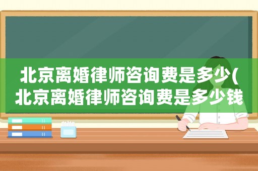北京離婚律師咨詢費(fèi)是多少(北京離婚律師咨詢費(fèi)是多少錢)