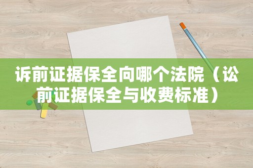 訴前證據(jù)保全向哪個法院（訟前證據(jù)保全與收費標(biāo)準(zhǔn)）