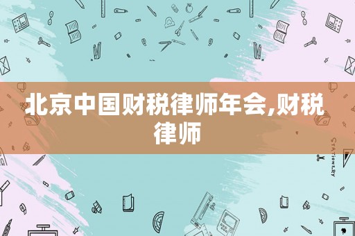 北京中國財稅律師年會,財稅 律師