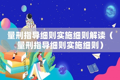 量刑指導(dǎo)細(xì)則實(shí)施細(xì)則解讀（量刑指導(dǎo)細(xì)則實(shí)施細(xì)則）