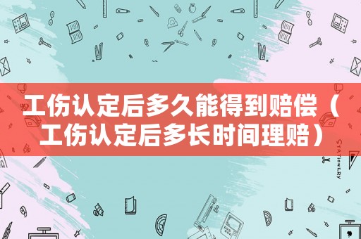 工傷認(rèn)定后多久能得到賠償（工傷認(rèn)定后多長(zhǎng)時(shí)間理賠）