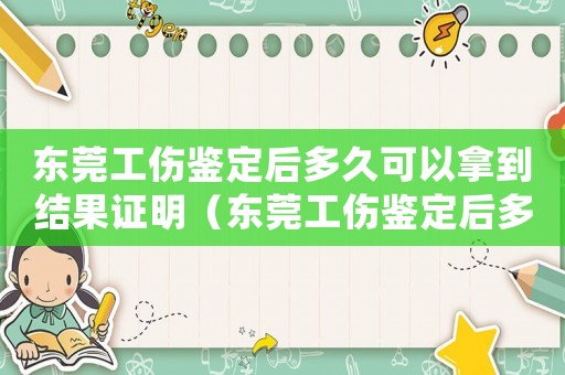 東莞工傷鑒定后多久可以拿到結(jié)果證明（東莞工傷鑒定后多久可以拿到結(jié)果）