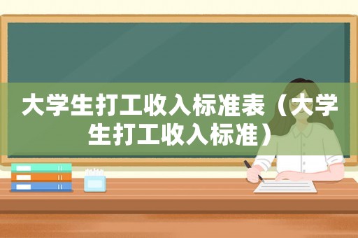 大學(xué)生打工收入標(biāo)準(zhǔn)表（大學(xué)生打工收入標(biāo)準(zhǔn)）