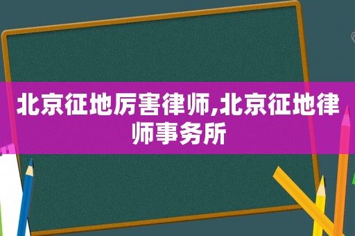 北京征地厲害律師,北京征地律師事務(wù)所