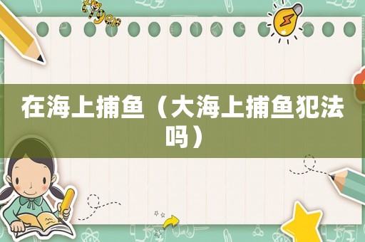 在海上捕魚(yú)（大海上捕魚(yú)犯法嗎）
