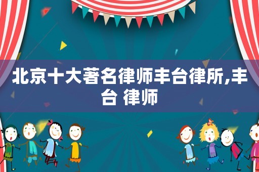 北京十大著名律師豐臺律所,豐臺 律師