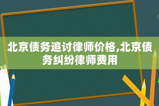 北京債務(wù)追討律師價(jià)格,北京債務(wù)糾紛律師費(fèi)用