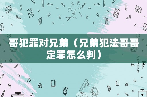 哥犯罪對(duì)兄弟（兄弟犯法哥哥定罪怎么判）