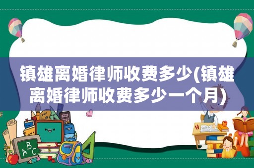 鎮(zhèn)雄離婚律師收費(fèi)多少(鎮(zhèn)雄離婚律師收費(fèi)多少一個(gè)月)