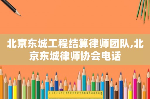 北京東城工程結(jié)算律師團(tuán)隊(duì),北京東城律師協(xié)會(huì)電話