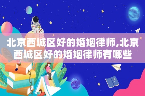 北京西城區(qū)好的婚姻律師,北京西城區(qū)好的婚姻律師有哪些