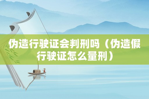 偽造行駛證會(huì)判刑嗎（偽造假行駛證怎么量刑）