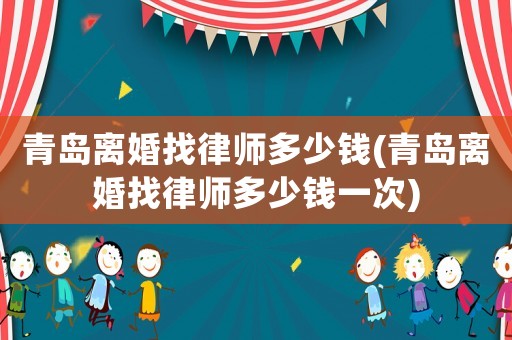 青島離婚找律師多少錢(青島離婚找律師多少錢一次)