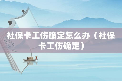 社保卡工傷確定怎么辦（社保卡工傷確定）