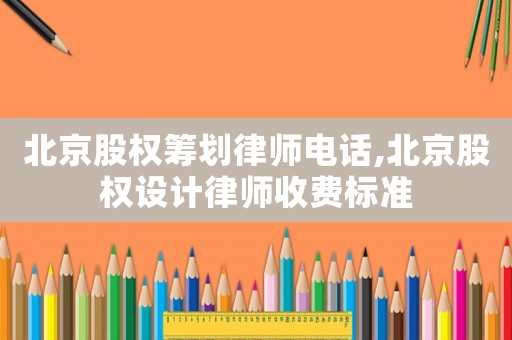 北京股權(quán)籌劃律師電話,北京股權(quán)設(shè)計律師收費標準