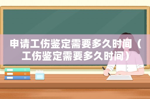 申請工傷鑒定需要多久時(shí)間（工傷鑒定需要多久時(shí)間）