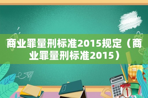 商業(yè)罪量刑標(biāo)準(zhǔn)2015規(guī)定（商業(yè)罪量刑標(biāo)準(zhǔn)2015）
