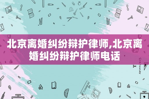北京離婚糾紛辯護(hù)律師,北京離婚糾紛辯護(hù)律師電話