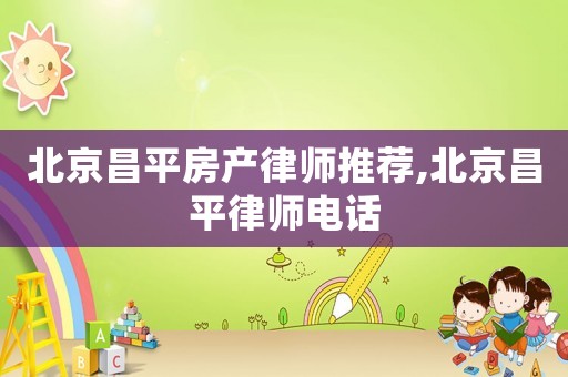 北京昌平房產(chǎn)律師推薦,北京昌平律師電話