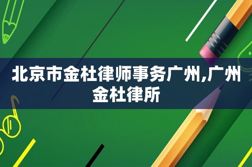 北京市金杜律師事務(wù)廣州,廣州金杜律所