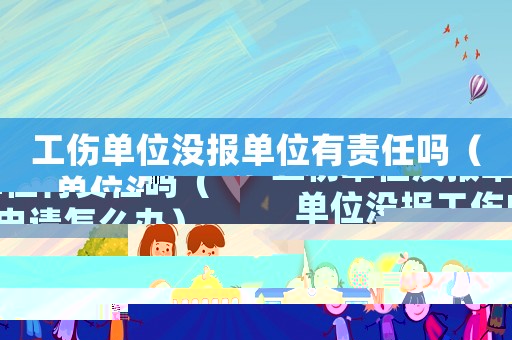工傷單位沒報單位有責任嗎（單位沒報工傷申請怎么辦）