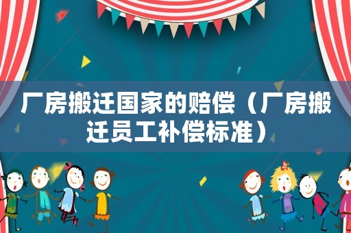 廠房搬遷國(guó)家的賠償（廠房搬遷員工補(bǔ)償標(biāo)準(zhǔn)）
