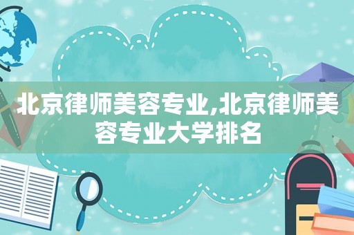 北京律師美容專業(yè),北京律師美容專業(yè)大學(xué)排名