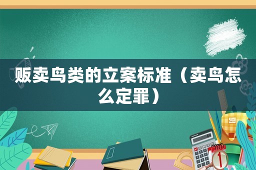 販賣鳥類的立案標(biāo)準(zhǔn)（賣鳥怎么定罪）
