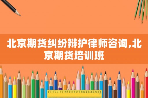 北京期貨糾紛辯護(hù)律師咨詢(xún),北京期貨培訓(xùn)班