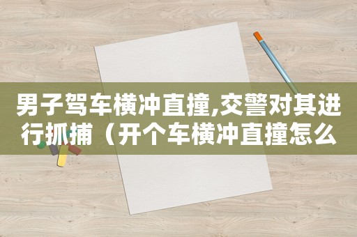 男子駕車橫沖直撞,交警對(duì)其進(jìn)行抓捕（開個(gè)車橫沖直撞怎么定罪）