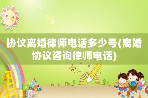 協(xié)議離婚律師電話多少號(hào)(離婚協(xié)議咨詢律師電話)