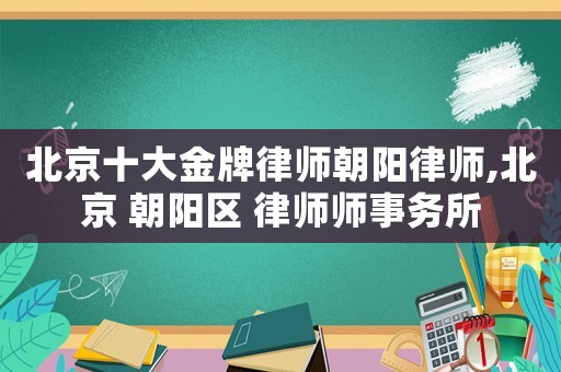 北京十大金牌律師朝陽律師,北京 朝陽區(qū) 律師師事務(wù)所