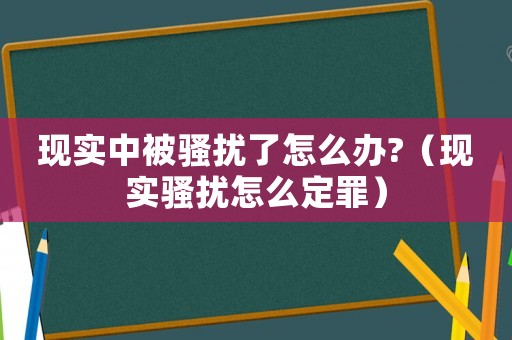 現(xiàn)實(shí)中被騷擾了怎么辦?（現(xiàn)實(shí)騷擾怎么定罪）