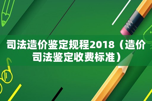 司法造價鑒定規(guī)程2018（造價司法鑒定收費標(biāo)準(zhǔn)）
