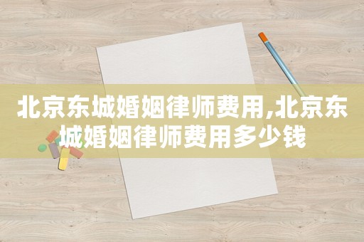 北京東城婚姻律師費(fèi)用,北京東城婚姻律師費(fèi)用多少錢