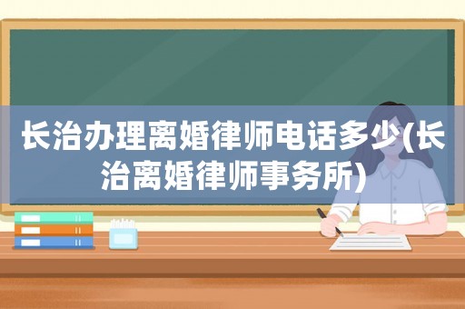 長(zhǎng)治辦理離婚律師電話多少(長(zhǎng)治離婚律師事務(wù)所)