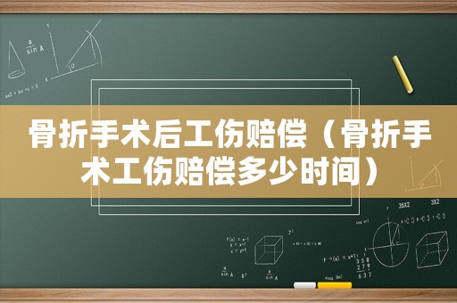 骨折手術(shù)后工傷賠償（骨折手術(shù)工傷賠償多少時間）